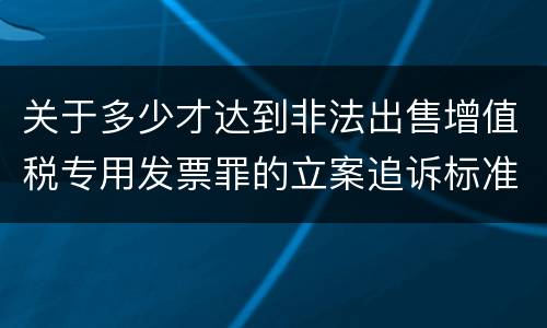 关于多少才达到非法出售增值税专用发票罪的立案追诉标准
