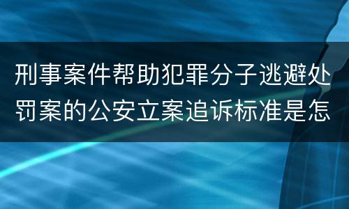 刑事案件帮助犯罪分子逃避处罚案的公安立案追诉标准是怎样的