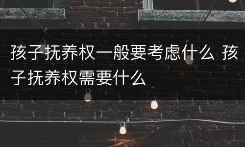 孩子抚养权一般要考虑什么 孩子抚养权需要什么