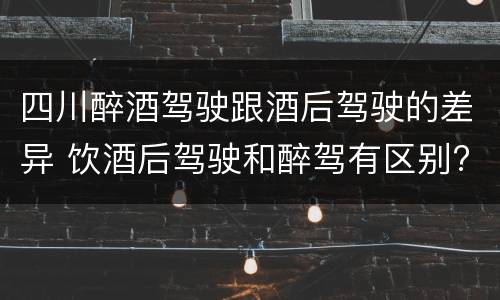 四川醉酒驾驶跟酒后驾驶的差异 饮酒后驾驶和醉驾有区别?