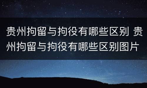 贵州拘留与拘役有哪些区别 贵州拘留与拘役有哪些区别图片