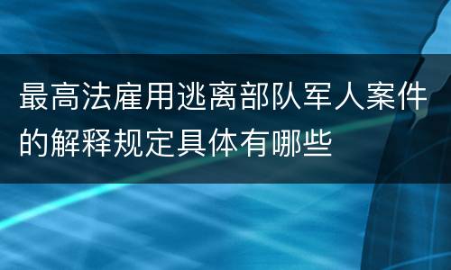 最高法雇用逃离部队军人案件的解释规定具体有哪些