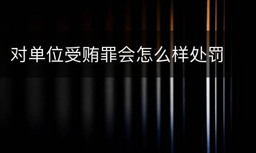 对单位受贿罪会怎么样处罚