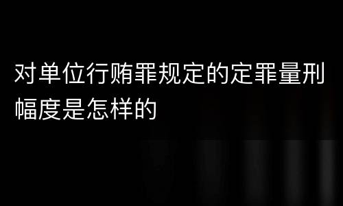 对单位行贿罪规定的定罪量刑幅度是怎样的