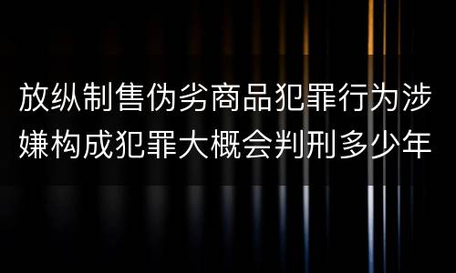 放纵制售伪劣商品犯罪行为涉嫌构成犯罪大概会判刑多少年