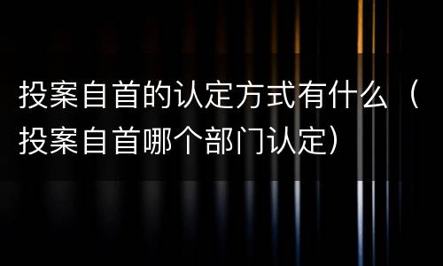 投案自首的认定方式有什么（投案自首哪个部门认定）