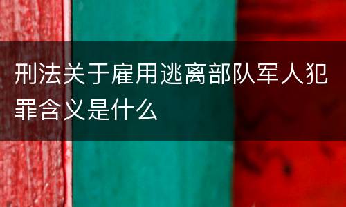刑法关于雇用逃离部队军人犯罪含义是什么