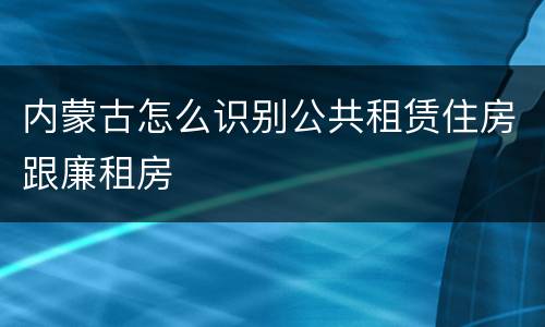 内蒙古怎么识别公共租赁住房跟廉租房