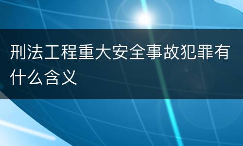刑法工程重大安全事故犯罪有什么含义