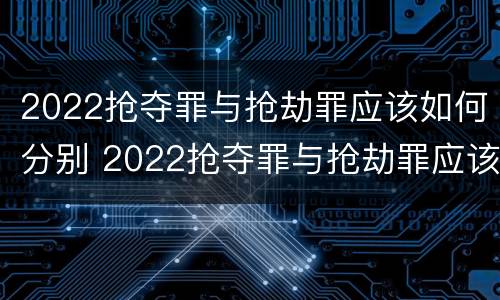 2022抢夺罪与抢劫罪应该如何分别 2022抢夺罪与抢劫罪应该如何分别判刑