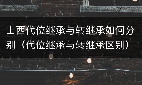 山西代位继承与转继承如何分别（代位继承与转继承区别）