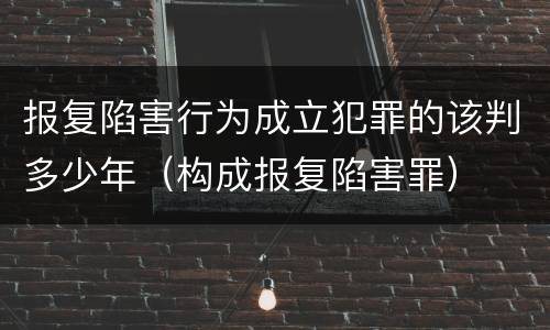 报复陷害行为成立犯罪的该判多少年（构成报复陷害罪）