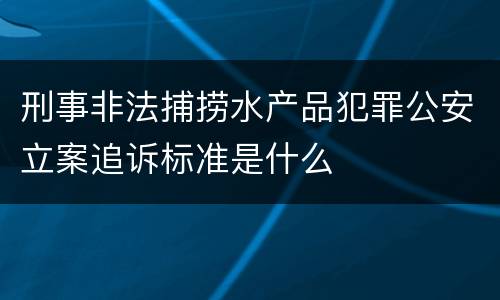 刑事非法捕捞水产品犯罪公安立案追诉标准是什么