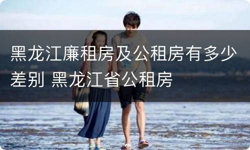 黑龙江廉租房及公租房有多少差别 黑龙江省公租房