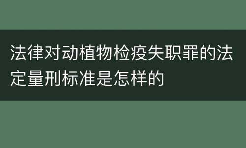 法律对动植物检疫失职罪的法定量刑标准是怎样的