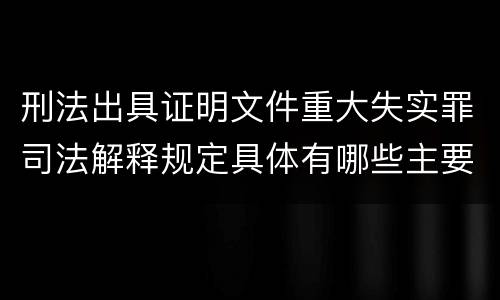 刑法出具证明文件重大失实罪司法解释规定具体有哪些主要内容