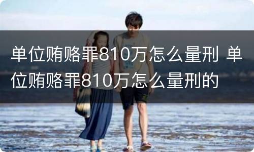 单位贿赂罪810万怎么量刑 单位贿赂罪810万怎么量刑的