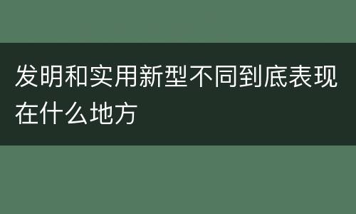 发明和实用新型不同到底表现在什么地方