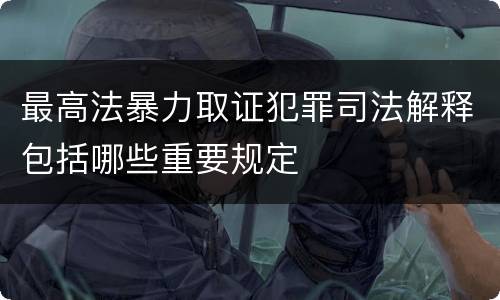 最高法暴力取证犯罪司法解释包括哪些重要规定