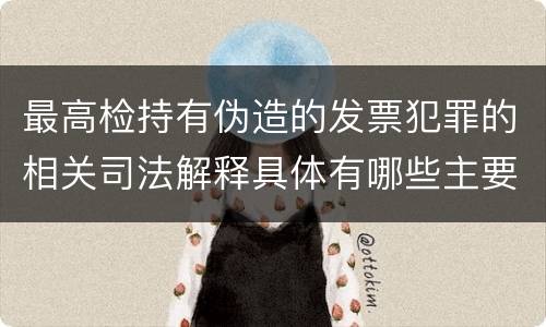 最高检持有伪造的发票犯罪的相关司法解释具体有哪些主要内容