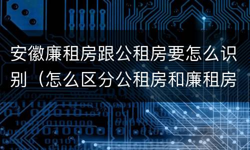 安徽廉租房跟公租房要怎么识别（怎么区分公租房和廉租房）