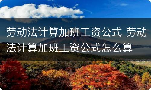 劳动法计算加班工资公式 劳动法计算加班工资公式怎么算