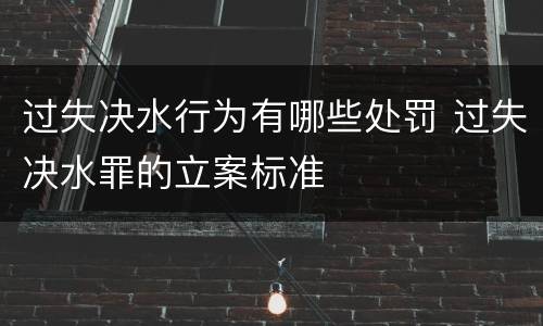 过失决水行为有哪些处罚 过失决水罪的立案标准