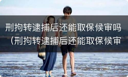 刑拘转逮捕后还能取保候审吗（刑拘转逮捕后还能取保候审吗现在）