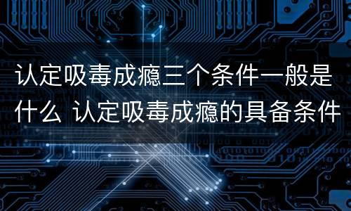 认定吸毒成瘾三个条件一般是什么 认定吸毒成瘾的具备条件是什么