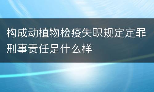 构成动植物检疫失职规定定罪刑事责任是什么样