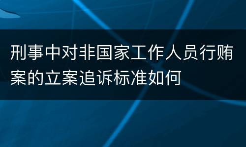 刑事中对非国家工作人员行贿案的立案追诉标准如何