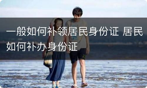 一般如何补领居民身份证 居民如何补办身份证