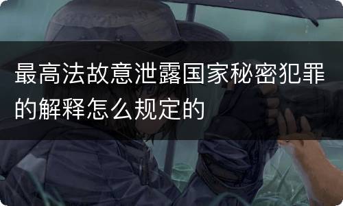 最高法故意泄露国家秘密犯罪的解释怎么规定的