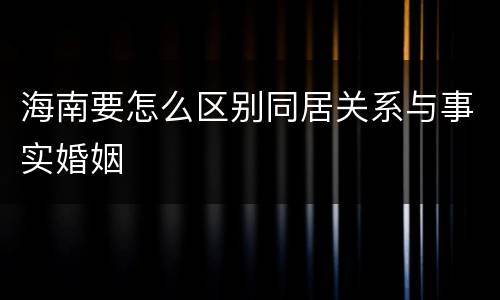 海南要怎么区别同居关系与事实婚姻