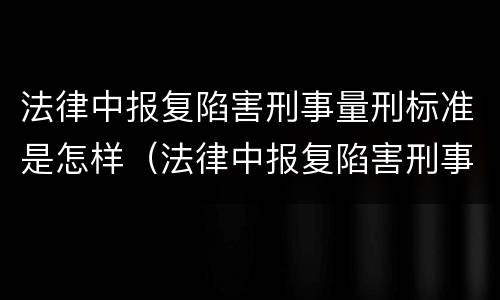 法律中报复陷害刑事量刑标准是怎样（法律中报复陷害刑事量刑标准是怎样的）