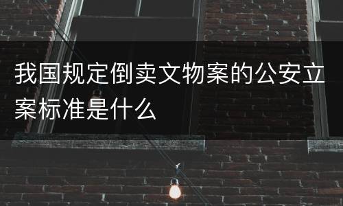 我国规定倒卖文物案的公安立案标准是什么