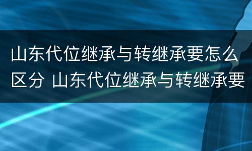山东代位继承与转继承要怎么区分 山东代位继承与转继承要怎么区分呢