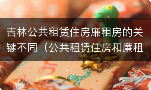吉林公共租赁住房廉租房的关键不同（公共租赁住房和廉租房）