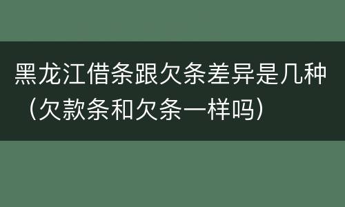 黑龙江借条跟欠条差异是几种（欠款条和欠条一样吗）