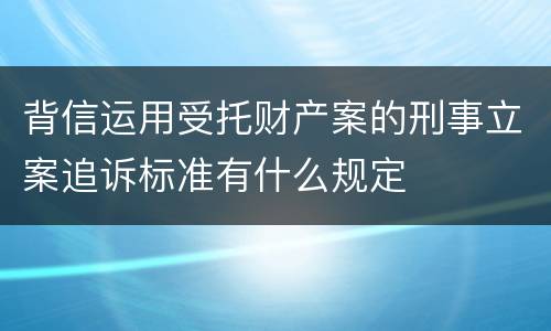 背信运用受托财产案的刑事立案追诉标准有什么规定