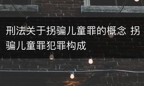 刑法关于拐骗儿童罪的概念 拐骗儿童罪犯罪构成