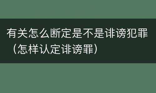 有关怎么断定是不是诽谤犯罪（怎样认定诽谤罪）