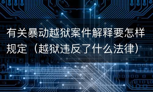 有关暴动越狱案件解释要怎样规定（越狱违反了什么法律）