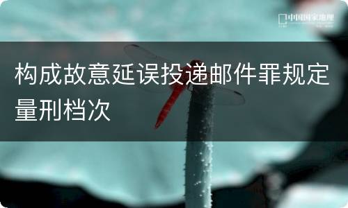 构成故意延误投递邮件罪规定量刑档次