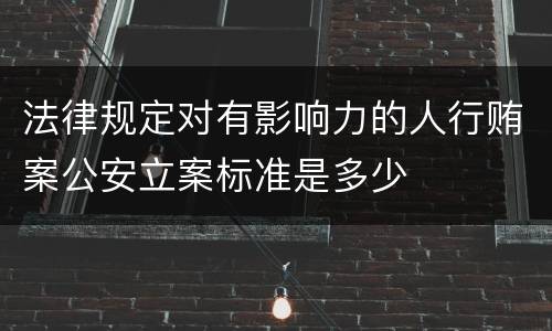 法律规定对有影响力的人行贿案公安立案标准是多少