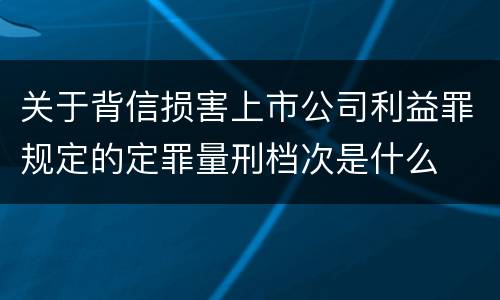 关于背信损害上市公司利益罪规定的定罪量刑档次是什么