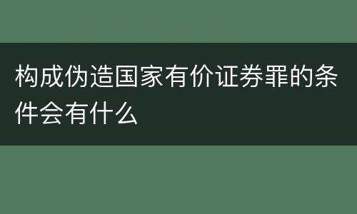 构成伪造国家有价证券罪的条件会有什么