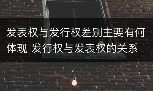 发表权与发行权差别主要有何体现 发行权与发表权的关系
