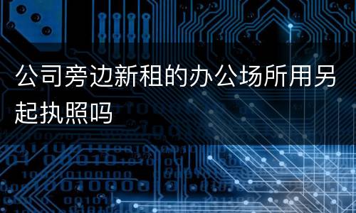 公司旁边新租的办公场所用另起执照吗