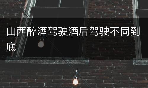 山西醉酒驾驶酒后驾驶不同到底